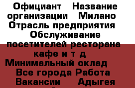 Официант › Название организации ­ Милано › Отрасль предприятия ­ Обслуживание посетителей ресторана, кафе и т.д. › Минимальный оклад ­ 1 - Все города Работа » Вакансии   . Адыгея респ.,Адыгейск г.